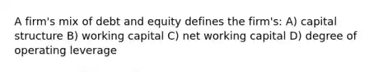 A firm's mix of debt and equity defines the firm's: A) capital structure B) working capital C) net working capital D) degree of operating leverage