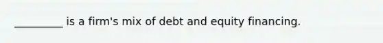 ​_________ is a firm's mix of debt and equity financing.