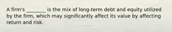 A firm's ________ is the mix of long-term debt and equity utilized by the firm, which may significantly affect its value by affecting return and risk.