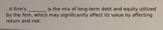 . A firm's ________ is the mix of long-term debt and equity utilized by the firm, which may significantly affect its value by affecting return and risk.