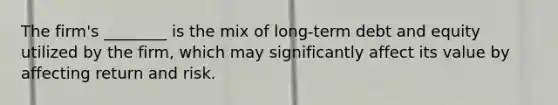 The firm's ________ is the mix of long-term debt and equity utilized by the firm, which may significantly affect its value by affecting return and risk.