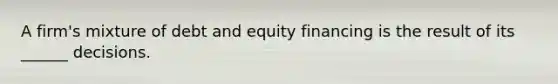 A firm's mixture of debt and equity financing is the result of its ______ decisions.