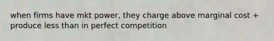 when firms have mkt power, they charge above marginal cost + produce less than in perfect competition