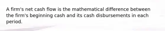 A firm's net <a href='https://www.questionai.com/knowledge/kXoqoBRFeQ-cash-flow' class='anchor-knowledge'>cash flow</a> is the mathematical difference between the firm's beginning cash and its cash disbursements in each period.