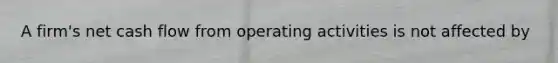 A firm's net cash flow from operating activities is not affected by