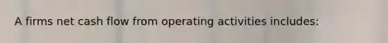 A firms net cash flow from operating activities includes: