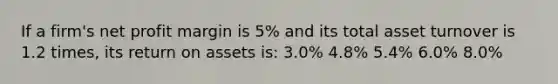 If a firm's net profit margin is 5% and its total asset turnover is 1.2 times, its return on assets is: 3.0% 4.8% 5.4% 6.0% 8.0%