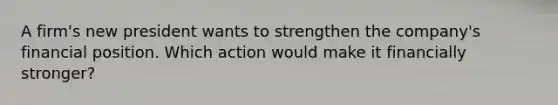 A firm's new president wants to strengthen the company's financial position. Which action would make it financially stronger?