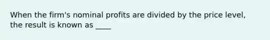 When the firm's nominal profits are divided by the price level, the result is known as ____