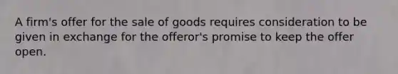 A firm's offer for the sale of goods requires consideration to be given in exchange for the offeror's promise to keep the offer open.