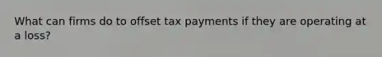 What can firms do to offset tax payments if they are operating at a loss?