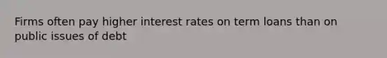 Firms often pay higher interest rates on term loans than on public issues of debt