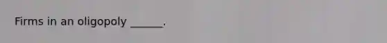 Firms in an oligopoly ______.