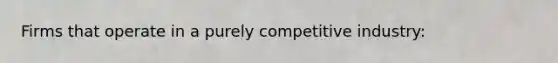 Firms that operate in a purely competitive industry: