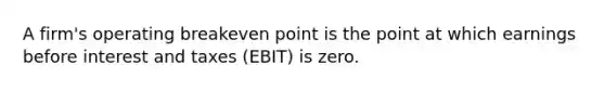 A firm's operating breakeven point is the point at which earnings before interest and taxes (EBIT) is zero.