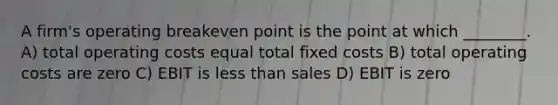 A firm's operating breakeven point is the point at which ________. A) total operating costs equal total fixed costs B) total operating costs are zero C) EBIT is less than sales D) EBIT is zero