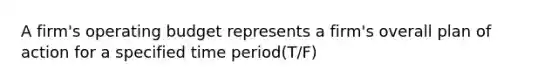 A firm's operating budget represents a firm's overall plan of action for a specified time period(T/F)