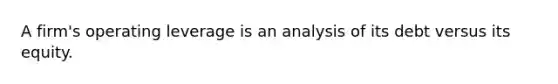 A firm's operating leverage is an analysis of its debt versus its equity.