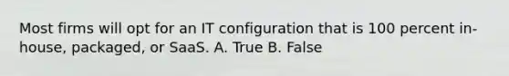 Most firms will opt for an IT configuration that is 100 percent in-house, packaged, or SaaS. A. True B. False