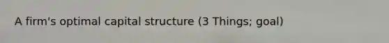 A firm's optimal capital structure (3 Things; goal)
