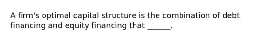 A firm's optimal capital structure is the combination of debt financing and equity financing that ______.