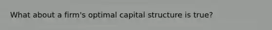 What about a firm's optimal capital structure is true?