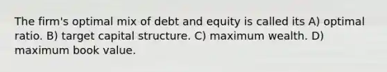 The firm's optimal mix of debt and equity is called its A) optimal ratio. B) target capital structure. C) maximum wealth. D) maximum book value.