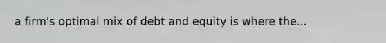 a firm's optimal mix of debt and equity is where the...