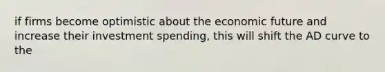 if firms become optimistic about the economic future and increase their investment spending, this will shift the AD curve to the