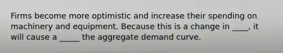 Firms become more optimistic and increase their spending on machinery and equipment. Because this is a change in ____​, it will cause a _____ the aggregate demand curve.