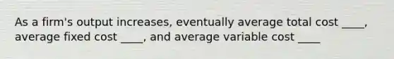 As a firm's output increases, eventually average total cost ____, average fixed cost ____, and average variable cost ____