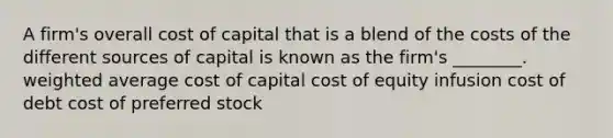 A firm's overall cost of capital that is a blend of the costs of the different sources of capital is known as the firm's ________. weighted average cost of capital cost of equity infusion cost of debt cost of preferred stock