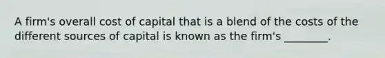 A firm's overall cost of capital that is a blend of the costs of the different sources of capital is known as the firm's ________.