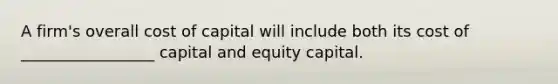 A firm's overall cost of capital will include both its cost of _________________ capital and equity capital.