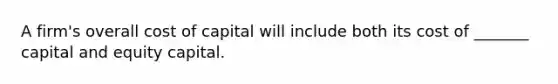 A firm's overall cost of capital will include both its cost of _______ capital and equity capital.