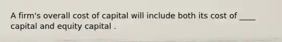 A firm's overall cost of capital will include both its cost of ____ capital and equity capital .