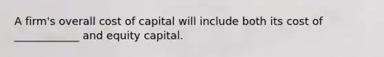 A firm's overall cost of capital will include both its cost of ____________ and equity capital.