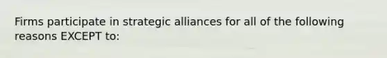 Firms participate in strategic alliances for all of the following reasons EXCEPT to: