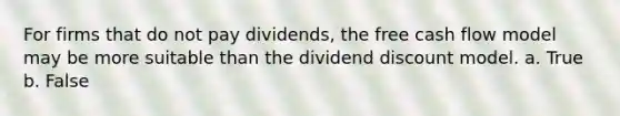 For firms that do not pay dividends, the free cash flow model may be more suitable than the dividend discount model. a. True b. False