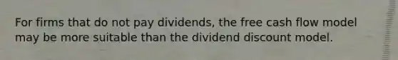 For firms that do not pay dividends, the free cash flow model may be more suitable than the dividend discount model.