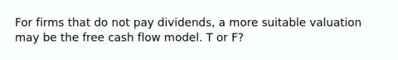 For firms that do not pay dividends, a more suitable valuation may be the free cash flow model. T or F?