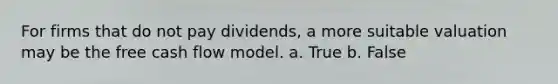 For firms that do not pay dividends, a more suitable valuation may be the free cash flow model. a. True b. False