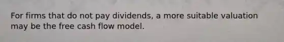 For firms that do not pay dividends, a more suitable valuation may be the free cash flow model.