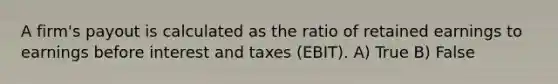 A firm's payout is calculated as the ratio of retained earnings to earnings before interest and taxes (EBIT). A) True B) False