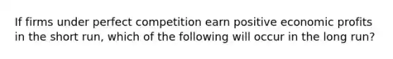 If firms under perfect competition earn positive economic profits in the short run, which of the following will occur in the long run?