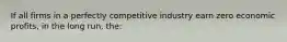 If all firms in a perfectly competitive industry earn zero economic profits, in the long run, the: