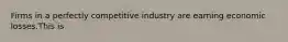 Firms in a perfectly competitive industry are earning economic losses.This is