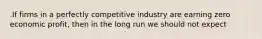 .If firms in a perfectly competitive industry are earning zero economic profit, then in the long run we should not expect