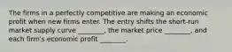 The firms in a perfectly competitive are making an economic profit when new firms enter. The entry shifts the short-run market supply curve ________, the market price ________, and each firm's economic profit ________.