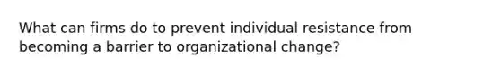 What can firms do to prevent individual resistance from becoming a barrier to organizational change?